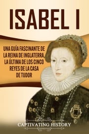 Isabel I: Una guía fascinante de la reina de Inglaterra, la última de los cinco reyes de la casa de Tudor Captivating History