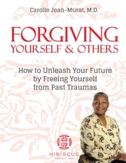 Forgiving Yourself &amp; Others: How To Unleash Your Future By Freeing Yourself From Past Traumas Dr. Carolle Jean-Murat M.D.