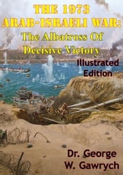 The 1973 Arab-Israeli War: The Albatross Of Decisive Victory [Illustrated Edition] Dr. George W. Gawrych
