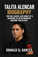 TALITA ALENCAR: BIOGRAPHY: THE LIFE, CAREER, AND LEGACY OF A BRAZILIAN JIU-JITSU CHAMPION AND MMA TR
