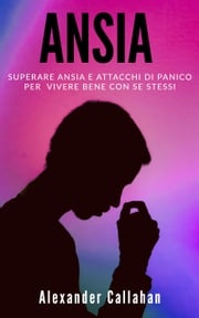 Ansia: Superare ansia e attacchi di panico per vivere bene con se stessi Alexander Callahan