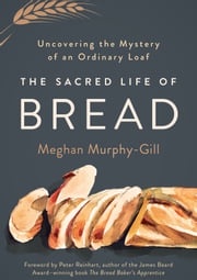 The Sacred Life of Bread: Uncovering the Mystery of an Ordinary Loaf Meghan Murphy-Gill