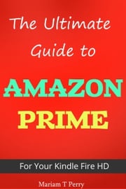The Ultimate Guide to Amazon Prime for Kindle Fire HD Mariam T. Perry