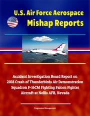 U.S. Air Force Aerospace Mishap Reports: Accident Investigation Board Report on 2018 Crash of Thunderbirds Air Demonstration Squadron F-16CM Fighting Falcon Fighter Aircraft at Nellis AFB, Nevada Progressive Management