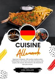 Cuisine Allemande: Apprenez à Préparer +80 Recettes Traditionnelles Authentiques, des Entrées, des Plats Principaux, des Soupes, des Sauces, des Boissons, des Desserts et bien plus Encore Lisa Müller