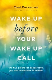 Wake Up Before Your Wake-Up Call: The Five Pillars for Deeper Love, Joy, and Connection in Midlife Toni Parker