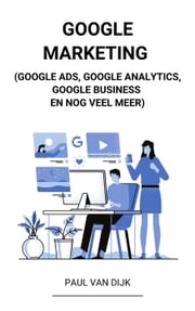 Google Marketing (Google Ads, Google Analytics, Google Business en Nog Veel Meer) Paul Van Dijk