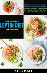 The Perfect Leptin Diet Cookbook:The Complete Nutrition Guide To Accomplishing Rapid Weight Loss And Repairing Fat Hormone For Healthy Lifestyle With Delectable And Nourishing Recipes Kyrie Matt