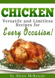 Chicken: Versatile and Limitless Recipes for Every Occasion! Alexis McKenzie