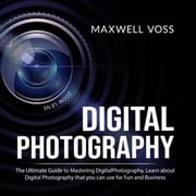 Digital Photography: The Ultimate Guide to Mastering Digital Photography, Learn about Digital Photography that you can use for Fun and Business Maxwell Voss