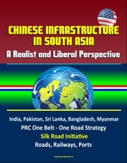 Chinese Infrastructure in South Asia: A Realist and Liberal Perspective, India, Pakistan, Sri Lanka, Bangladesh, Myanmar, PRC One Belt - One Road Strategy, Silk Road Initiative, Roads, Railways, Ports Progressive Management