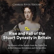 Rise and Fall of the Stuart Dynasty in Britain, The: The History of the Stuarts from the Tudor Era to the Glorious Revolution and the Jacobites Charles River Editors