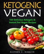 Ketogenic Vegan: 150 Keto and Instant Pot Vegan Recipes Allyson C. Naquin