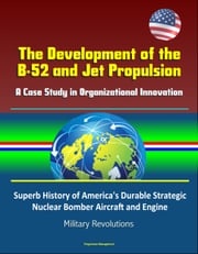 The Development of the B-52 and Jet Propulsion: A Case Study in Organizational Innovation - Superb History of America's Durable Strategic Nuclear Bomber Aircraft and Engine, Military Revolutions Progressive Management