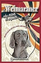 Il Weimaraner che non ti aspetti: Manuale di AIUTO e NON ABUSO del Bracco di Weimar