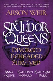 Six Tudor Queens: Divorced, Beheaded, Survived Alison Weir