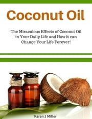 Coconut Oil The Miraculous Effects of Coconut Oil in Your Daily Life and How it can Change Your Life Forever! Karen J Miller