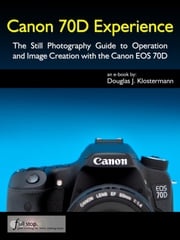 Canon 70D Experience - The Still Photography Guide to Operation and Image Creation with the Canon EOS 70D Douglas Klostermann