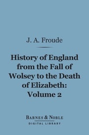 History of England From the Fall of Wolsey to the Death of Elizabeth, Volume 2 (Barnes &amp; Noble Digital Library) James Anthony Froude