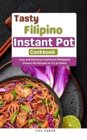 Tasty Filipino Instant Pot Cookbook : Easy and Delicious traditional Philippine Instant Pot Recipes to Try at Home Jill Sarah