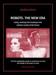 Robots. The New Era. Living, working and investing in the robotics society of the future. Andrea Forni