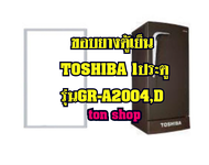 ขอบยางตู้เย็น TOSHIBA 1ประตู  รุ่นGR-A2004,D