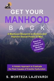 Get Your Manhood Back; A Holistic Treatment to Restore Sexual Power in Men; A Manhood Blueprint to Eradicate the Root Causes of Erectile Dysfunction; The ED Cure Book; The ED Treatment Book S. Morteza Lajevardi