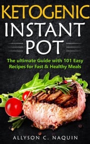 Ketogenic Instant Pot: the Ultimate Guide With 101 Easy Recipes for Fast and Healthy Meals Allyson C. Naquin