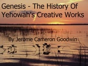 Genesis, The History Of Yehowah's Creative Works Jerome Cameron Goodwin