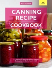 Canning Recipe Cookbook: A Collection of Delicious Canning and Jam Recipes You Can Easily Make in 2023! Kelly O'Connor