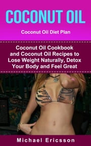 Coconut Oil: Coconut Oil Diet Plan: Coconut Oil Cookbook and Coconut Oil Recipes to Lose Weight Naturally, Detox your Body and Feel Great Dr. Michael Ericsson