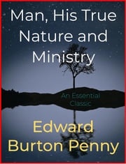 Man, His True Nature and Ministry Edward Burton Penny