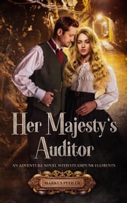 Her Majesty's Auditor - An Adventure Novel with Steampunk Elements Markus Pfeiler