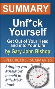 Summary of Unf*ck Yourself: Get Out of Your Head and into Your Life by Gary John Bishop SpeedReader Summaries