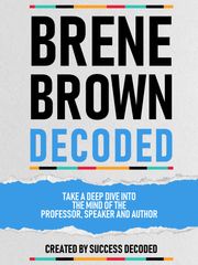 Brene Brown Decoded - Take A Deep Dive Into The Mind Of The Professor, Speaker And Author Success Decoded