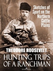 Hunting Trips of a Ranchman: Sketches of Sport on the Northern Cattle Plains Theodore Roosevelt