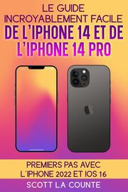 Le Guide Incroyablement Facile De L'iPhone 14 Et De L'iPhone 14 Pro: Premiers Pas Avec L'iphone 2022 Et iOS 16 Scott La Counte