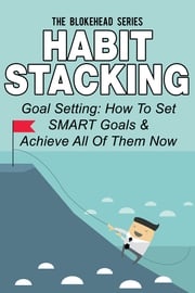 Habit Stacking: Goal Setting: How To Set SMART Goals &amp; Achieve All Of Them Now The Blokehead