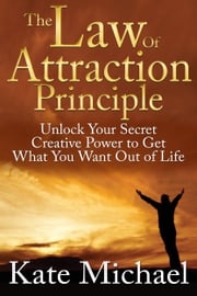 The Law of Attraction Principle: Unlock Your Secret Creative Power to Get What You Want Out of Life Kate Michael