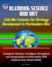 Blending Science and Art: Cold War Lessons for Strategy Development in Postmodern War - Chaoplexic Warfare, Paradigms, Perceptions and Interpretation of Information (PPI), Rational Actor Model (RAM) Progressive Management