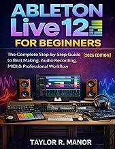 ABLETON LIVE 12 FOR BEGINNERS: The Complete Step-by-Step Guide to Beat Making, Audio Recording, MIDI