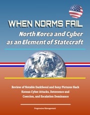 When Norms Fail: North Korea and Cyber as an Element of Statecraft - Review of Notable DarkSeoul and Sony Pictures Hack Korean Cyber Attacks, Deterrence and Coercion, and Escalation Dominance Progressive Management
