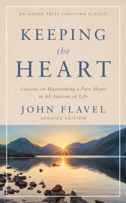 Keeping the Heart: Lessons on Maintaining a Pure Heart in All Seasons of Life John Flavel