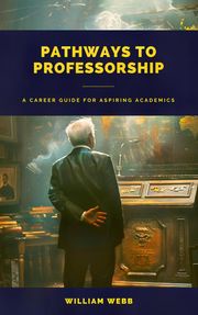 Pathways to Professorship: A Career Guide for Aspiring Academics William Webb