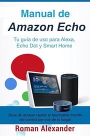 Manual de Amazon Echo: Tu guía de uso para Alexa, Echo Dot y Smart Home Roman Alexander