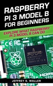 Raspberry Pi 3 Model B for Beginners: Explore What Raspberry Pi 3 Model B Can Do Jeffrey S. Waller