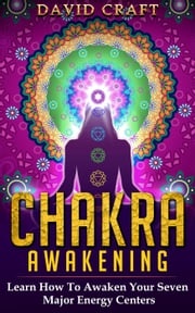 Chakra Awakening: Learn How To Awaken Your Seven Major Energy Centers David Craft