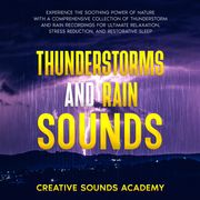 Thunderstorms and Rain Sounds: Experience the Soothing Power of Nature With a Comprehensive Collection of Thunderstorm and Rain Recordings for Ultimate Relaxation, Stress Reduction, and Restorative Sleep Creative Sounds Academy