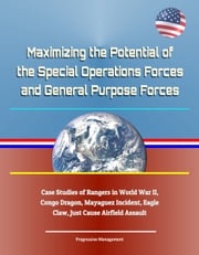 Maximizing the Potential of the Special Operations Forces and General Purpose Forces: Case Studies of Rangers in World War II, Congo Dragon, Mayaguez Incident, Eagle Claw, Just Cause Airfield Assault Progressive Management