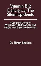 Vitamin B12 Deficiency: The Silent Epidemic: A Complete Guide for Vegetarians, Older Adults, and Peo